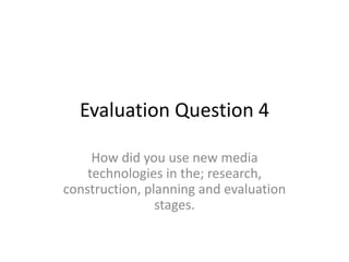 Evaluation Question 4
How did you use new media
technologies in the; research,
construction, planning and evaluation
stages.
 