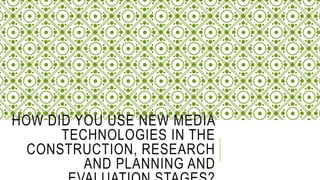 HOW DID YOU USE NEW MEDIA
TECHNOLOGIES IN THE
CONSTRUCTION, RESEARCH
AND PLANNING AND
 