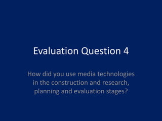 Evaluation Question 4
How did you use media technologies
in the construction and research,
planning and evaluation stages?
 