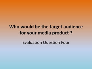 Who would be the target audience
for your media product ?
Evaluation Question Four
 