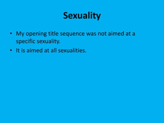 Sexuality
• My opening title sequence was not aimed at a
specific sexuality.
• It is aimed at all sexualities.
 
