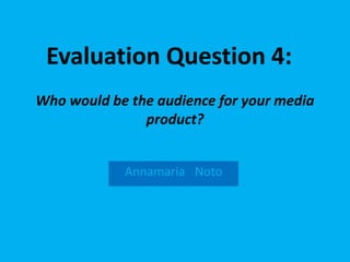 Who would be the audience for your media
product?
Annamaria Noto
Evaluation Question 4:
 