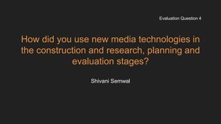 How did you use new media technologies in
the construction and research, planning and
evaluation stages?
Shivani Semwal
Evaluation Question 4
 