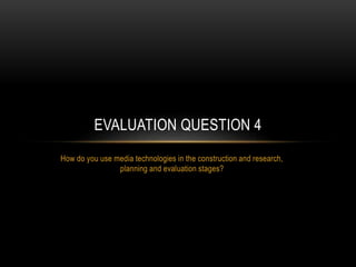 How do you use media technologies in the construction and research,
planning and evaluation stages?
EVALUATION QUESTION 4
 