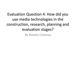 Evaluation Question 4: How did you
use media technologies in the
construction, research, planning and
evaluation stages?
By Natalia Cotonou
 