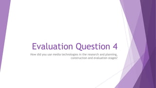 Evaluation Question 4
How did you use media technologies in the research and planning,
construction and evaluation stages?
 