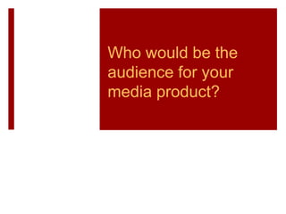 Who would be the
audience for your
media product?
 