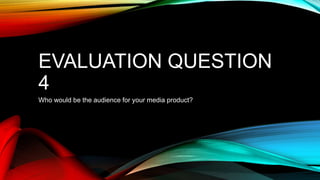 EVALUATION QUESTION
4
Who would be the audience for your media product?
 