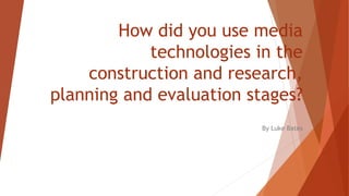 How did you use media
technologies in the
construction and research,
planning and evaluation stages?
By Luke Bates
 