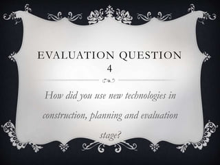 EVALUATION QUESTION
4
How did you use new technologies in
construction, planning and evaluation
stage?
 