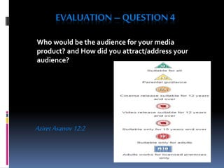 EVALUATION –QUESTION 4
Who would be the audience for your media
product? and How did you attract/address your
audience?
AziretAsanov12:2
 