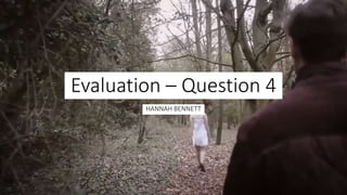 Evaluation – Question 4
HANNAH BENNETT
 