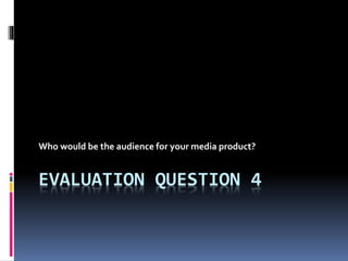 EVALUATION QUESTION 4
Who would be the audience for your media product?
 