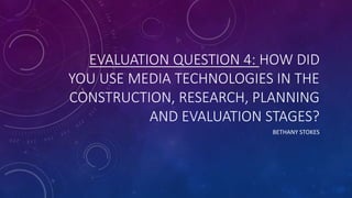 EVALUATION QUESTION 4: HOW DID
YOU USE MEDIA TECHNOLOGIES IN THE
CONSTRUCTION, RESEARCH, PLANNING
AND EVALUATION STAGES?
BETHANY STOKES
 