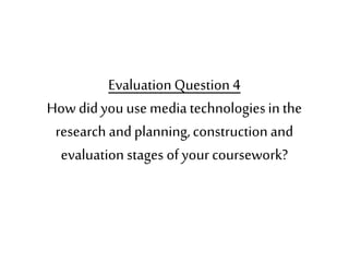 Evaluation Question 4
How didyou use media technologiesin the
research andplanning,construction and
evaluation stages of your coursework?
 