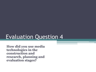 Evaluation Question 4
How did you use media
technologies in the
construction and
research, planning and
evaluation stages?
 