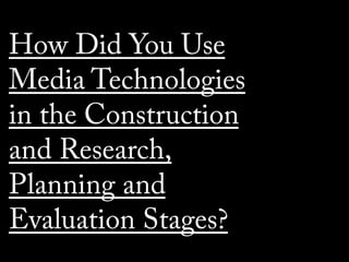 How Did You Use
Media Technologies
in the Construction
and Research,
Planning and
Evaluation Stages?
 