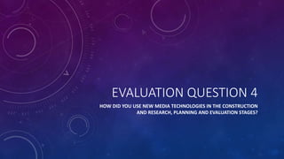 EVALUATION QUESTION 4
HOW DID YOU USE NEW MEDIA TECHNOLOGIES IN THE CONSTRUCTION
AND RESEARCH, PLANNING AND EVALUATION STAGES?
 