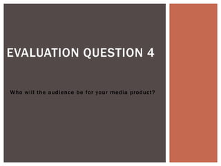 Who will the audience be for your media product?
EVALUATION QUESTION 4
 