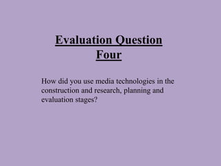 Evaluation Question
Four
How did you use media technologies in the
construction and research, planning and
evaluation stages?
 