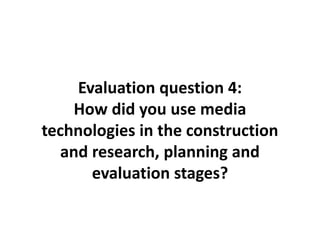 Evaluation question 4:
How did you use media
technologies in the construction
and research, planning and
evaluation stages?
 