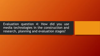 Evaluation question 4: How did you use
media technologies in the construction and
research, planning and evaluation stages?
 
