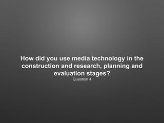 How did you use media technology in the
construction and research, planning and
evaluation stages?
Question 4
 