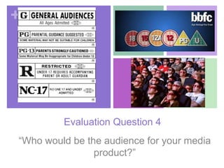 +
Evaluation Question 4
“Who would be the audience for your media
product?”
 