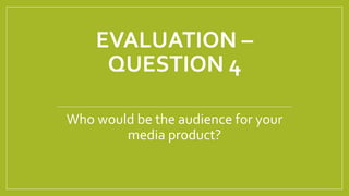 EVALUATION –
QUESTION 4
Who would be the audience for your
media product?
 