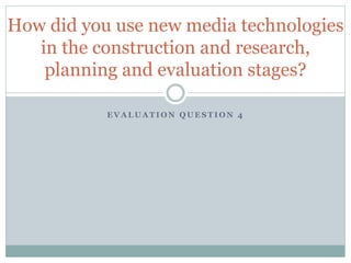E V A L U A T I O N Q U E S T I O N 4
How did you use new media technologies
in the construction and research,
planning and evaluation stages?
 