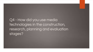 Q4 - How did you use media
technologies in the construction,
research, planning and evaluation
stages?
 