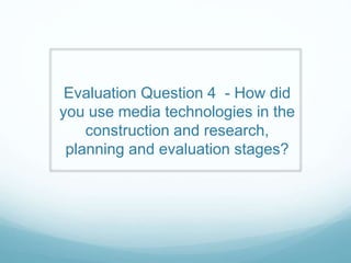 Evaluation Question 4 - How did
you use media technologies in the
construction and research,
planning and evaluation stages?
 
