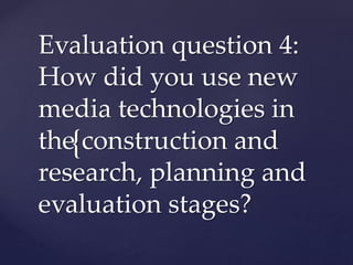 {
Evaluation question 4:
How did you use new
media technologies in
the construction and
research, planning and
evaluation stages?
 
