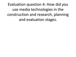 Evaluation question 4: How did you
use media technologies in the
construction and research, planning
and evaluation stages.
 