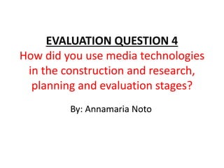 EVALUATION QUESTION 4
How did you use media technologies
in the construction and research,
planning and evaluation stages?
By: Annamaria Noto
 