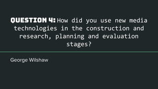Question 4: How did you use new media
technologies in the construction and
research, planning and evaluation
stages?
 