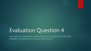 Evaluation Question 4
HOW DID YOU USE MEDIA TECHNOLOGIES IN THE CONSTRUCTION AND
RESEARCH, PLANNING AND EVALUATION STAGES?
 