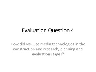 Evaluation Question 4
How did you use media technologies in the
construction and research, planning and
evaluation stages?
 
