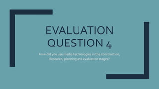 EVALUATION
QUESTION 4
How did you use media technologies in the construction,
Research, planning and evaluation stages?
 