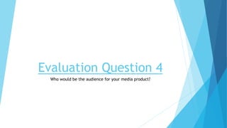 Evaluation Question 4
Who would be the audience for your media product?
 