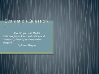 How did you use Media
technologies in the construction and
research, planning and evaluation
stages?.
By Lewis Rogers
 