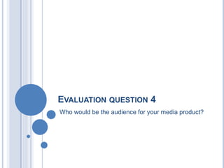EVALUATION QUESTION 4
Who would be the audience for your media product?
 