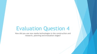 Evaluation Question 4
How did you use new media technologies in the construction and
research, planning and evaluation stages?
 