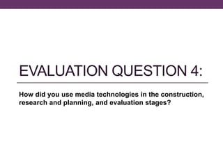 EVALUATION QUESTION 4:
How did you use media technologies in the construction,
research and planning, and evaluation stages?
 