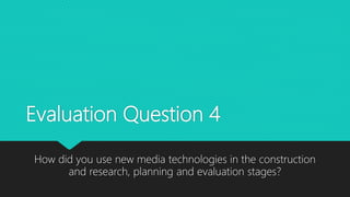 Evaluation Question 4
How did you use new media technologies in the construction
and research, planning and evaluation stages?
 