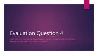 Evaluation Question 4
HOW DID YOU USE MEDIA TECHNOLOGIES IN TH3E CONSTRUCTION, RESEARCH
AND PLANNING, AND EVALUATION STAGES?
 