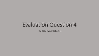 Evaluation Question 4
By Billie-Mae Roberts
 