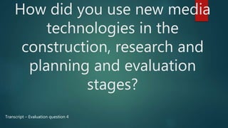 How did you use new media
technologies in the
construction, research and
planning and evaluation
stages?
Transcript – Evaluation question 4
 