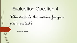 Evaluation Question 4
BY: Katarina jakocska
Who would be the audience for your
media product?
 