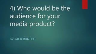 4) Who would be the
audience for your
media product?
BY: JACK RUNDLE
 